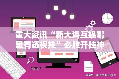 重大资讯“新大海互娱哪里有透视挂”必胜开挂神器