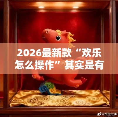 2026最新款“欢乐怎么操作”其实是有挂