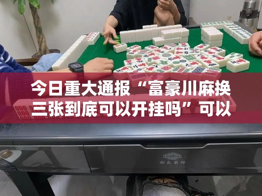 今日重大通报“富豪川麻换三张到底可以开挂吗”可以辅助