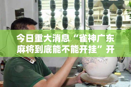 今日重大消息“雀神广东麻将到底能不能开挂”开挂详细方法