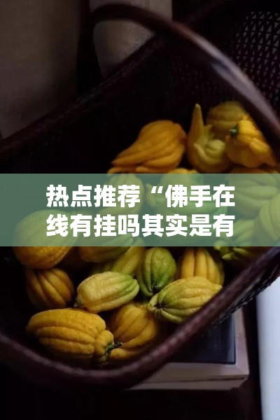 热点推荐“佛手在线有挂吗其实是有挂	”其实有挂