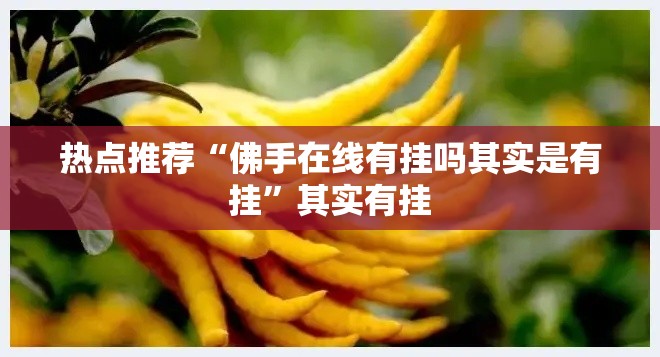 热点推荐“佛手在线有挂吗其实是有挂”其实有挂