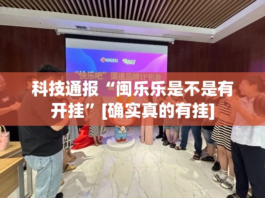 科技通报“闽乐乐是不是有开挂	”[确实真的有挂]