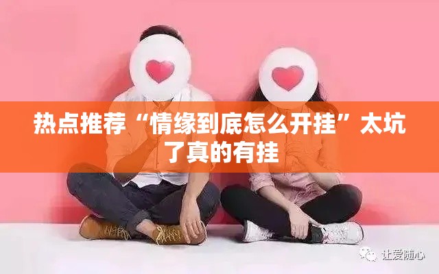 热点推荐“情缘到底怎么开挂”太坑了真的有挂