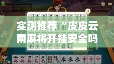 实测推荐“皮皮云南麻将开挂安全吗可以辅助 实测推荐“皮皮云南麻将开挂安全吗可以辅助