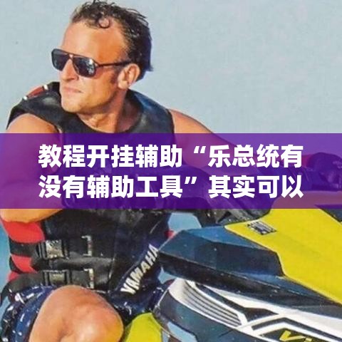 教程开挂辅助“乐总统有没有辅助工具”其实可以装挂