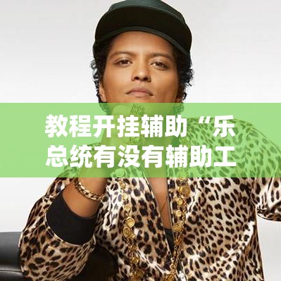教程开挂辅助“乐总统有没有辅助工具	”其实可以装挂