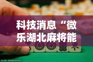 科技消息“微乐湖北麻将能有挂吗”开挂作弊