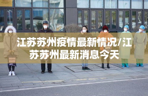 江苏苏州疫情最新情况/江苏苏州最新消息今天