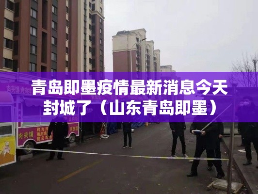 青岛即墨疫情最新消息今天封城了(山东青岛即墨) 青岛即墨疫情最新消息今天封城了(山东青岛即墨)