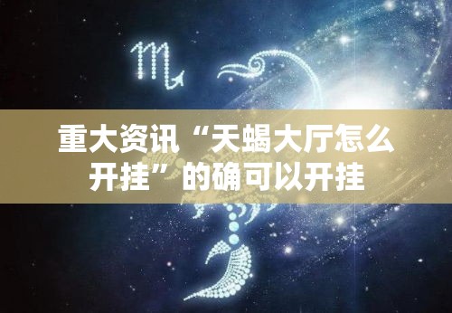 重大资讯“天蝎大厅怎么开挂”的确可以开挂
