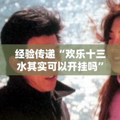 经验传递“欢乐十三水其实可以开挂吗”开挂步骤方法