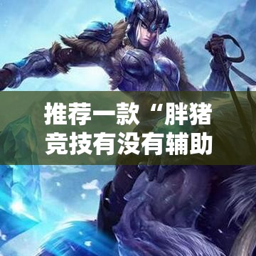 推荐一款“胖猪竞技有没有辅助”真的有挂