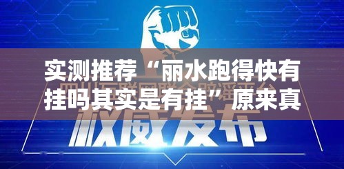 实测推荐“丽水跑得快有挂吗其实是有挂	”原来真的有挂