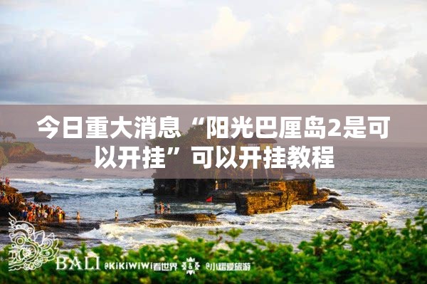 今日重大消息“阳光巴厘岛2是可以开挂	”可以开挂教程
