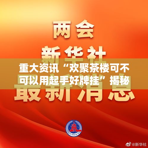 重大资讯“欢聚茶楼可不可以用起手好牌挂”揭秘曝光猫腻