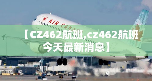 【CZ462航班,cz462航班今天最新消息】