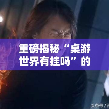 重磅揭秘“桌游世界有挂吗”的确有挂