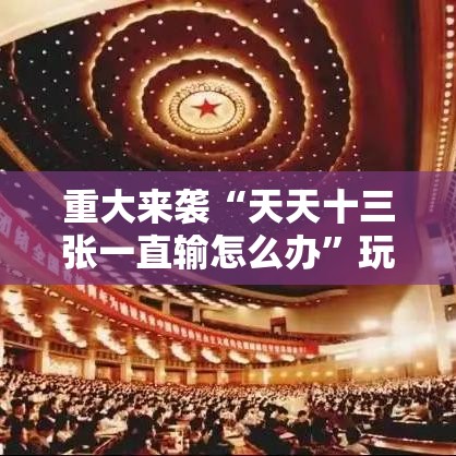 重大来袭“天天十三张一直输怎么办”玩家必备神器