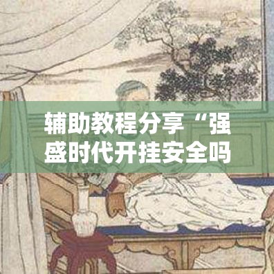辅助教程分享“强盛时代开挂安全吗”可以透视