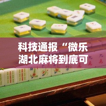 科技通报“微乐湖北麻将到底可以开挂吗(确实有挂) 科技通报“微乐湖北麻将到底可以开挂吗(确实有挂)