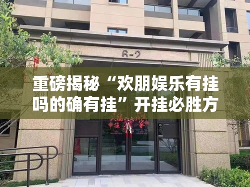 重磅揭秘“欢朋娱乐有挂吗的确有挂”开挂必胜方法