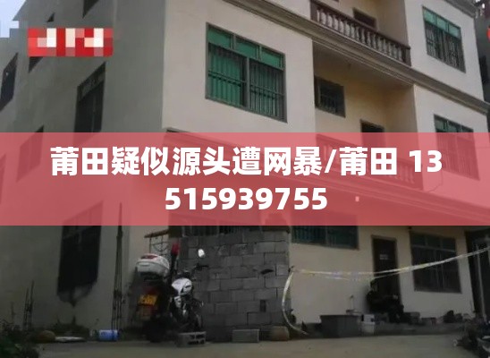 莆田疑似源头遭网暴/莆田 13515939755 莆田疑似源头遭网暴/莆田 13515939755
