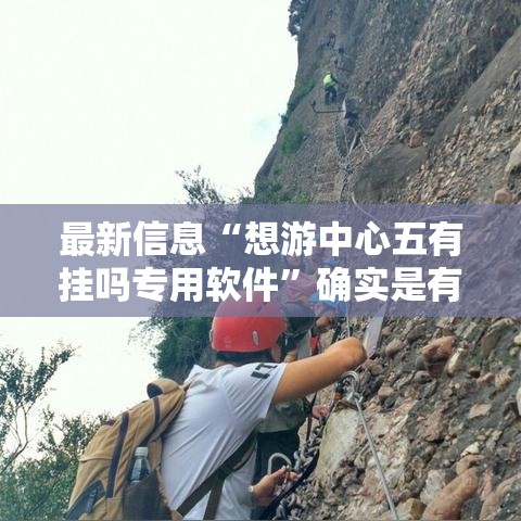 最新信息“想游中心五有挂吗专用软件	”确实是有挂的