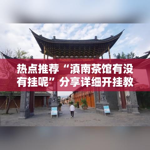 热点推荐“滇南茶馆有没有挂呢”分享详细开挂教程