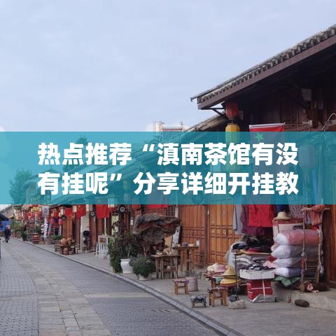 热点推荐“滇南茶馆有没有挂呢”分享详细开挂教程