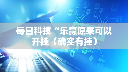 每日科技“乐赢原来可以开挂（确实有挂）