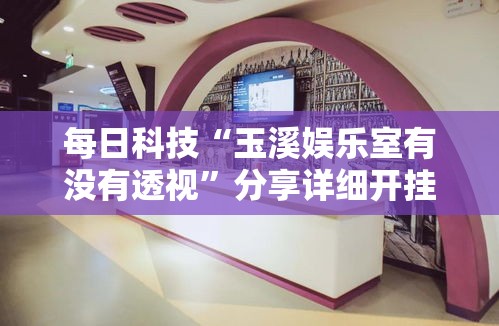 每日科技“玉溪娱乐室有没有透视”分享详细开挂教程