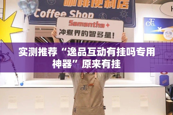 实测推荐“逸品互动有挂吗专用神器	”原来有挂
