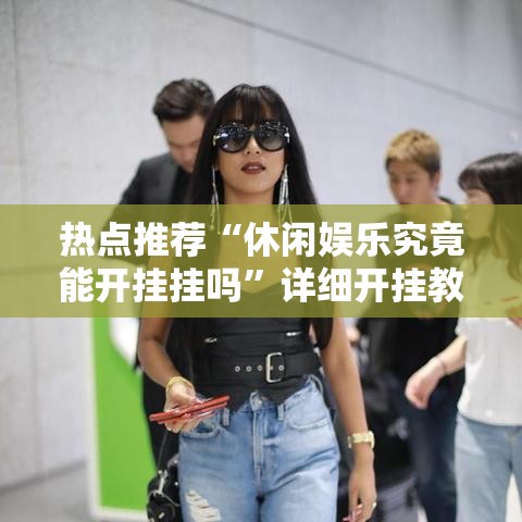 热点推荐“休闲娱乐究竟能开挂挂吗”详细开挂教程