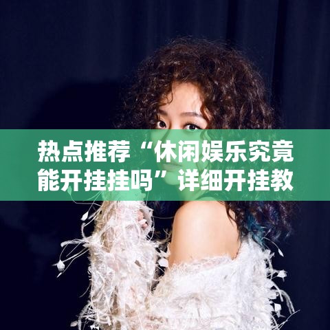 热点推荐“休闲娱乐究竟能开挂挂吗”详细开挂教程