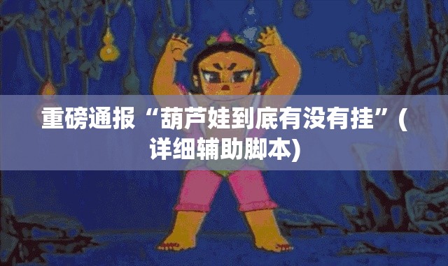 重磅通报“葫芦娃到底有没有挂	”(详细辅助脚本)