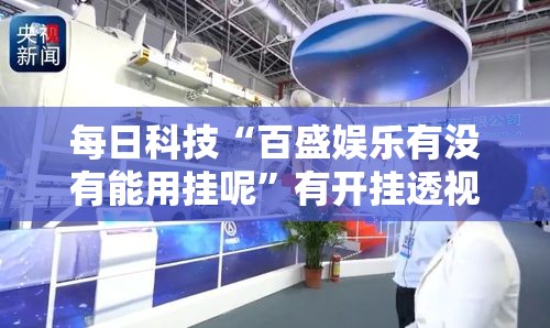 每日科技“百盛娱乐有没有能用挂呢”有开挂透视