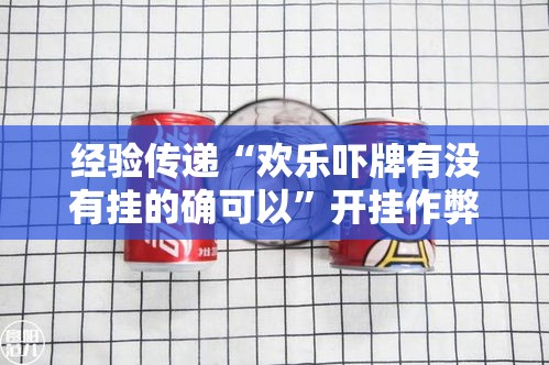经验传递“欢乐吓牌有没有挂的确可以”开挂作弊