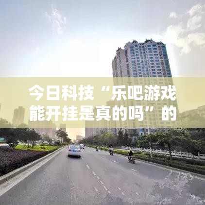 今日科技“乐吧游戏能开挂是真的吗”的确可以开挂