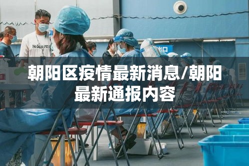 朝阳区疫情最新消息/朝阳最新通报内容 朝阳区疫情最新消息/朝阳最新通报内容