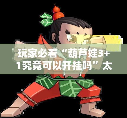 玩家必看“葫芦娃3+1究竟可以开挂吗”太坑了原来有挂