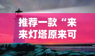 推荐一款“来来灯塔原来可以开挂可以辅助