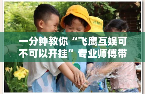 一分钟教你“飞鹰互娱可不可以开挂”专业师傅带你了解