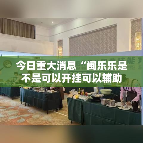 今日重大消息“闽乐乐是不是可以开挂可以辅助 今日重大消息“闽乐乐是不是可以开挂可以辅助