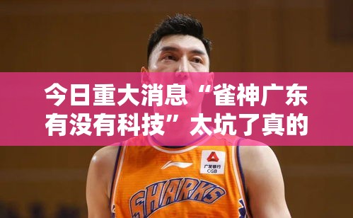 今日重大消息“雀神广东有没有科技	”太坑了真的有挂
