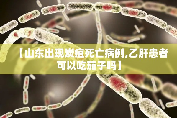 【山东出现炭疽死亡病例,乙肝患者可以吃茄子吗】
