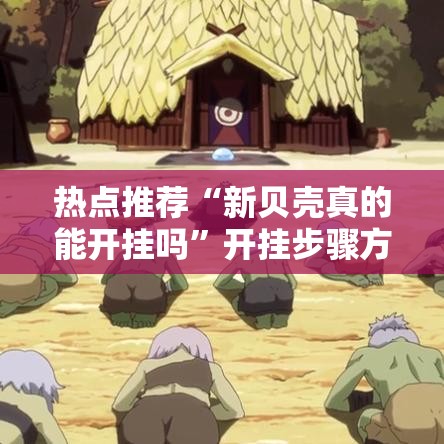 热点推荐“新贝壳真的能开挂吗”开挂步骤方法