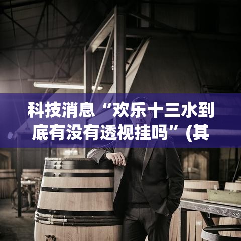 科技消息“欢乐十三水到底有没有透视挂吗	”(其实有挂)