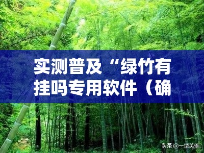 实测普及“绿竹有挂吗专用软件(确实有挂) 实测普及“绿竹有挂吗专用软件(确实有挂)