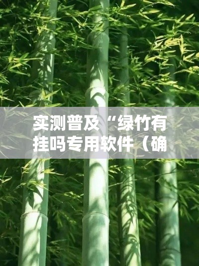 实测普及“绿竹有挂吗专用软件(确实有挂) 实测普及“绿竹有挂吗专用软件(确实有挂)